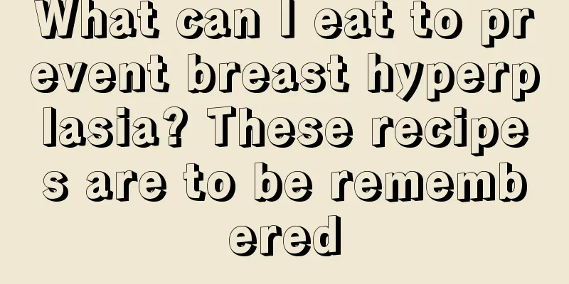 What can I eat to prevent breast hyperplasia? These recipes are to be remembered