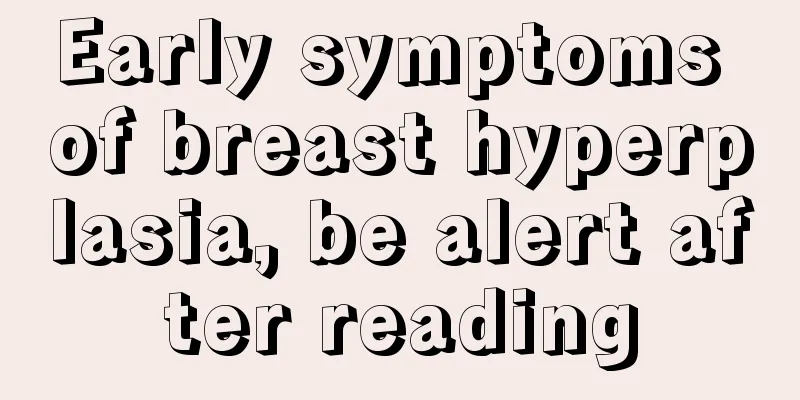 Early symptoms of breast hyperplasia, be alert after reading