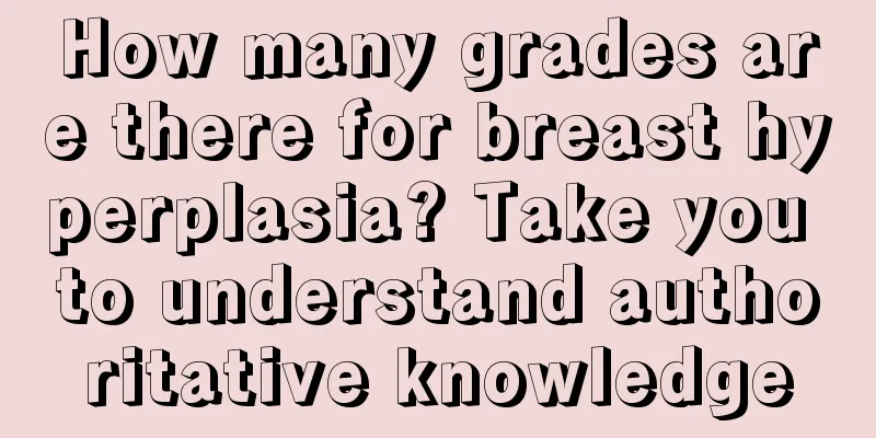 How many grades are there for breast hyperplasia? Take you to understand authoritative knowledge