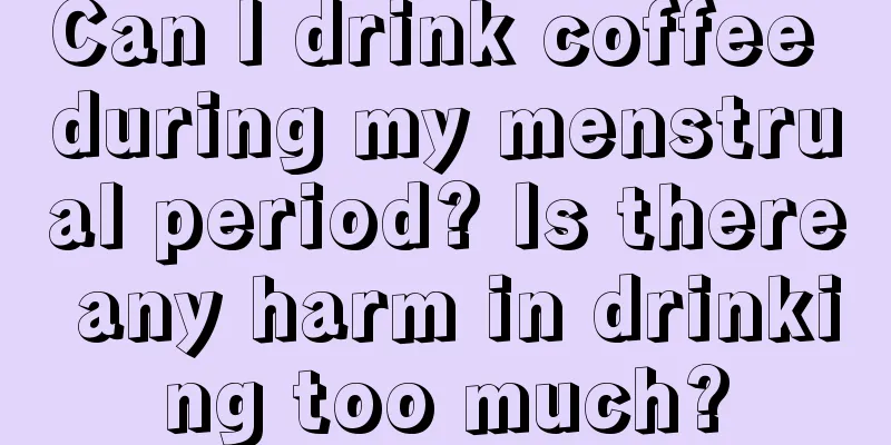 Can I drink coffee during my menstrual period? Is there any harm in drinking too much?