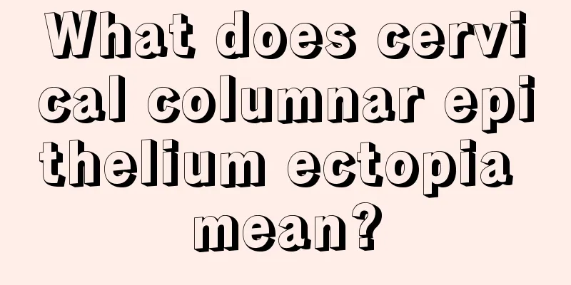 What does cervical columnar epithelium ectopia mean?