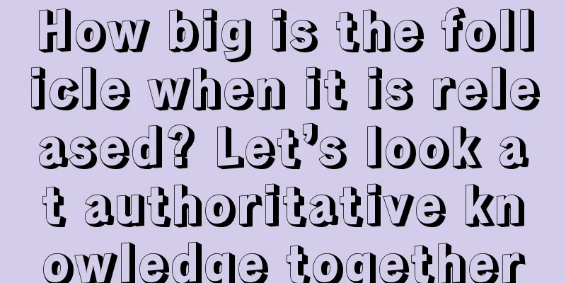 How big is the follicle when it is released? Let’s look at authoritative knowledge together