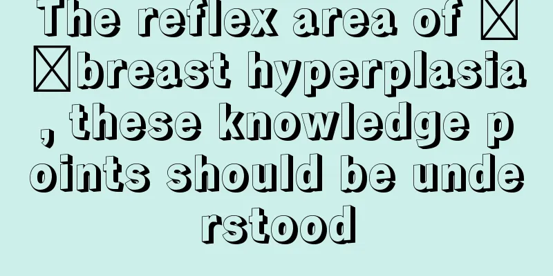 The reflex area of ​​breast hyperplasia, these knowledge points should be understood