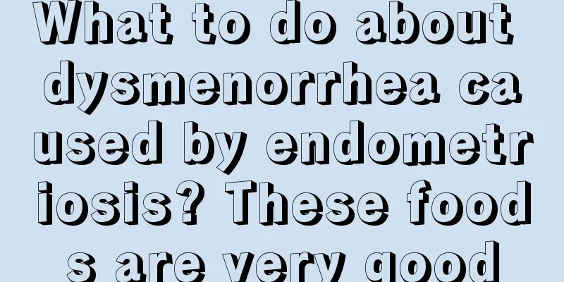 What to do about dysmenorrhea caused by endometriosis? These foods are very good