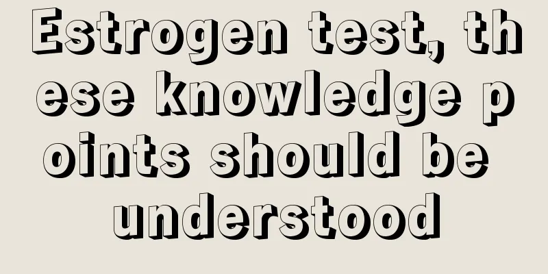 Estrogen test, these knowledge points should be understood