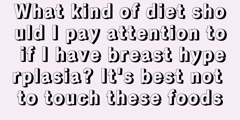 What kind of diet should I pay attention to if I have breast hyperplasia? It's best not to touch these foods