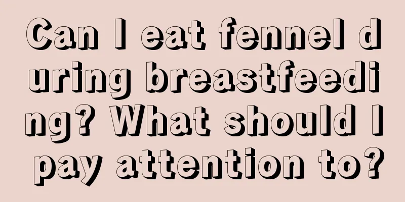 Can I eat fennel during breastfeeding? What should I pay attention to?