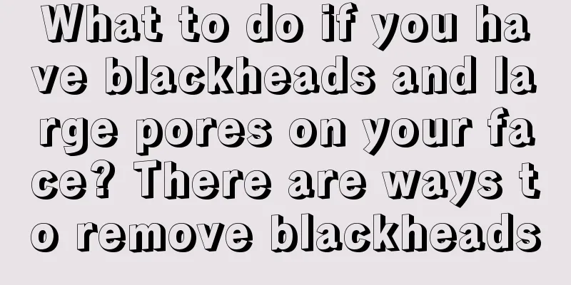 What to do if you have blackheads and large pores on your face? There are ways to remove blackheads