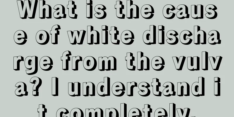 What is the cause of white discharge from the vulva? I understand it completely.