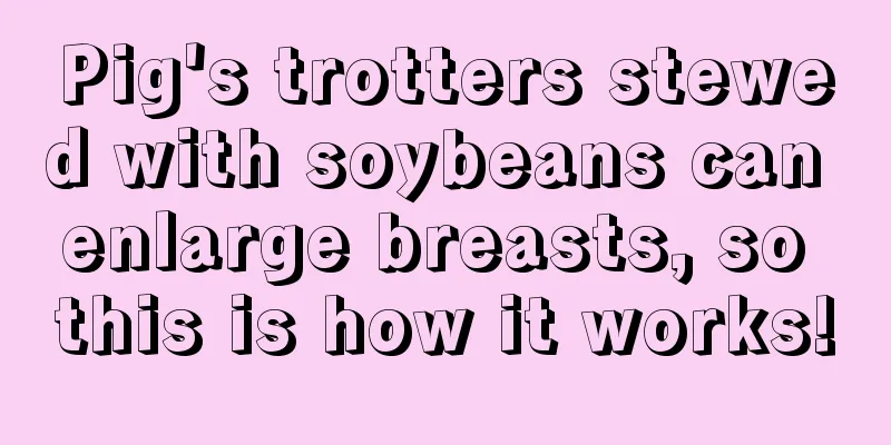 Pig's trotters stewed with soybeans can enlarge breasts, so this is how it works!