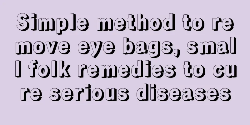 Simple method to remove eye bags, small folk remedies to cure serious diseases