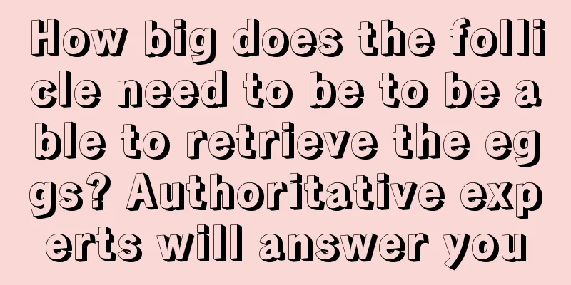 How big does the follicle need to be to be able to retrieve the eggs? Authoritative experts will answer you