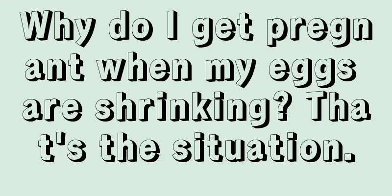 Why do I get pregnant when my eggs are shrinking? That's the situation.