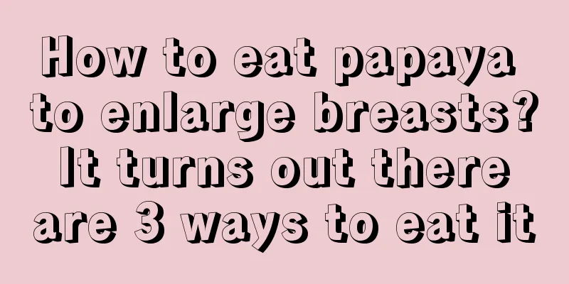 How to eat papaya to enlarge breasts? It turns out there are 3 ways to eat it