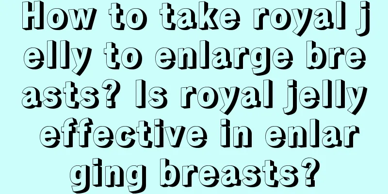 How to take royal jelly to enlarge breasts? Is royal jelly effective in enlarging breasts?