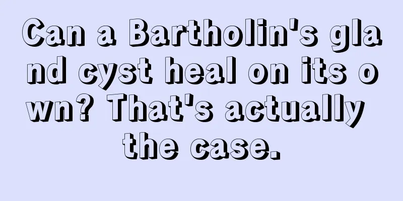 Can a Bartholin's gland cyst heal on its own? That's actually the case.