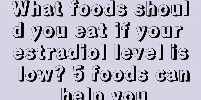 What foods should you eat if your estradiol level is low? 5 foods can help you