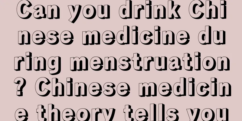 Can you drink Chinese medicine during menstruation? Chinese medicine theory tells you