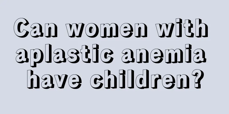 Can women with aplastic anemia have children?