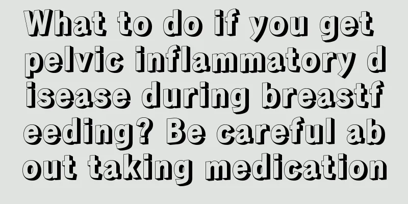 What to do if you get pelvic inflammatory disease during breastfeeding? Be careful about taking medication