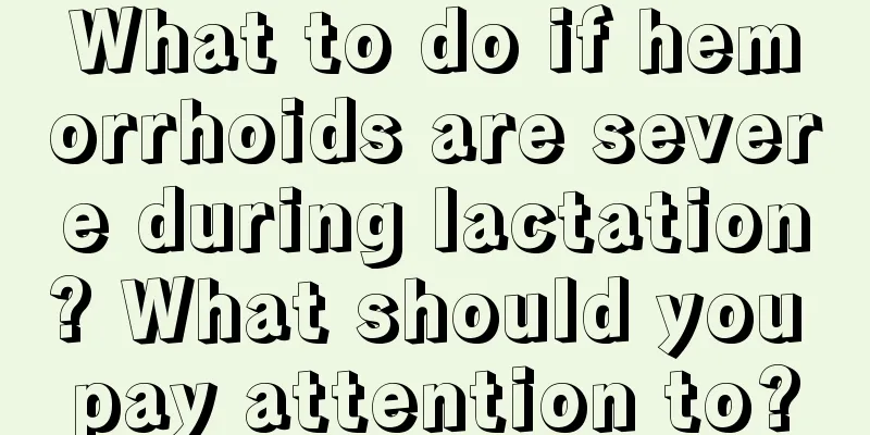 What to do if hemorrhoids are severe during lactation? What should you pay attention to?