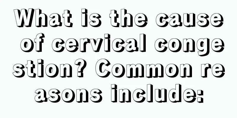 What is the cause of cervical congestion? Common reasons include: