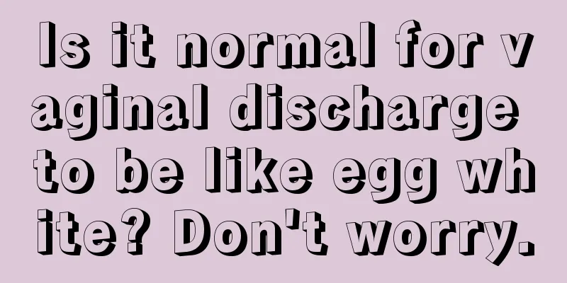 Is it normal for vaginal discharge to be like egg white? Don't worry.