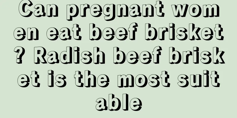 Can pregnant women eat beef brisket? Radish beef brisket is the most suitable