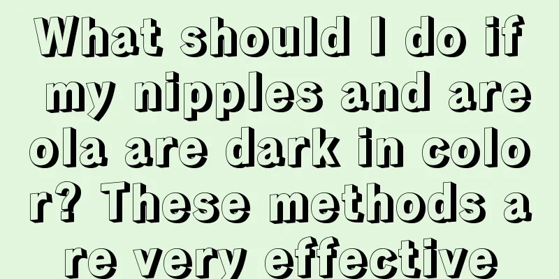 What should I do if my nipples and areola are dark in color? These methods are very effective