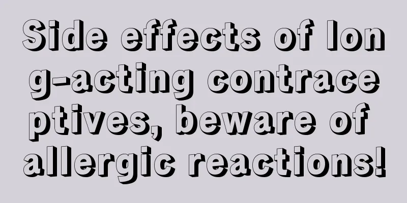 Side effects of long-acting contraceptives, beware of allergic reactions!