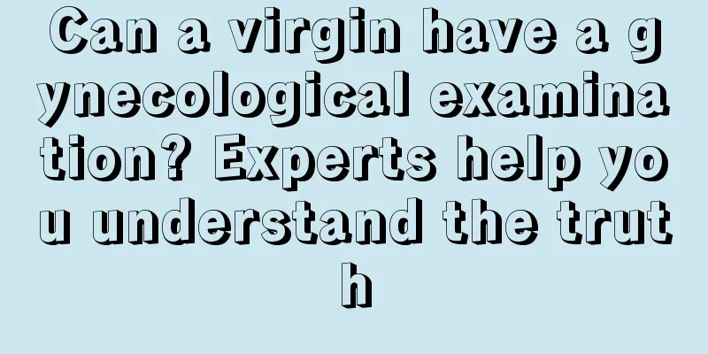 Can a virgin have a gynecological examination? Experts help you understand the truth