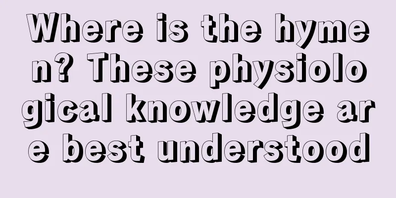 Where is the hymen? These physiological knowledge are best understood