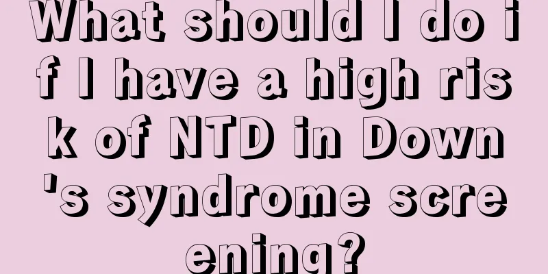 What should I do if I have a high risk of NTD in Down's syndrome screening?