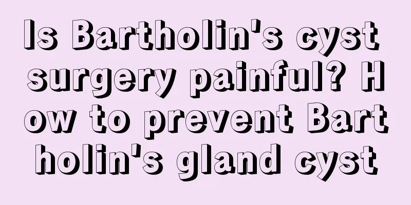 Is Bartholin's cyst surgery painful? How to prevent Bartholin's gland cyst