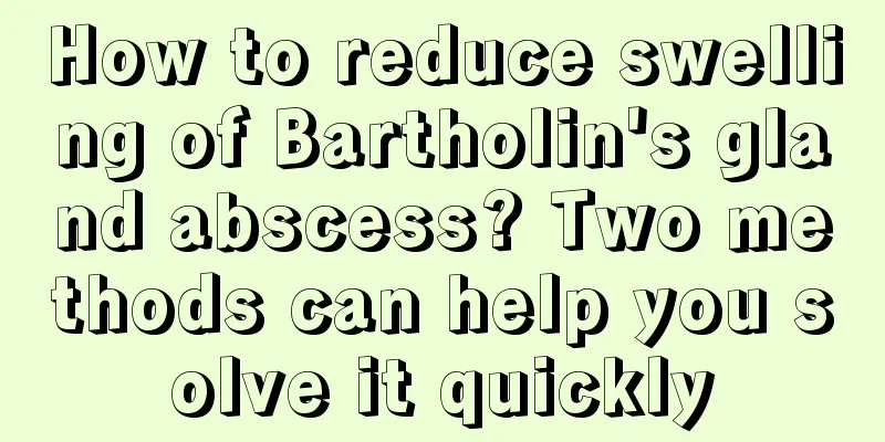 How to reduce swelling of Bartholin's gland abscess? Two methods can help you solve it quickly