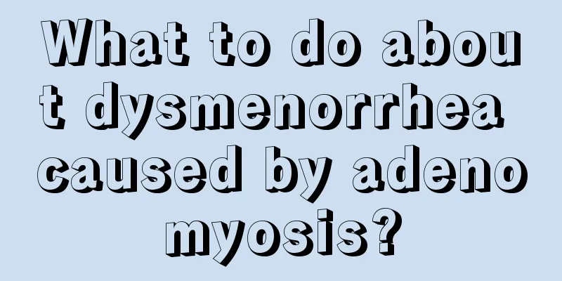 What to do about dysmenorrhea caused by adenomyosis?