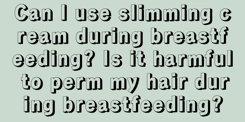 Can I use slimming cream during breastfeeding? Is it harmful to perm my hair during breastfeeding?