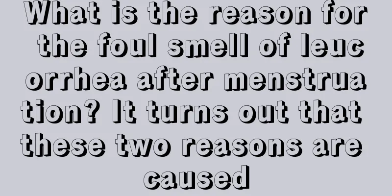 What is the reason for the foul smell of leucorrhea after menstruation? It turns out that these two reasons are caused