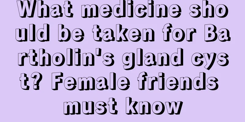 What medicine should be taken for Bartholin's gland cyst? Female friends must know