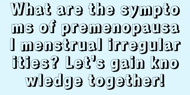 What are the symptoms of premenopausal menstrual irregularities? Let’s gain knowledge together!