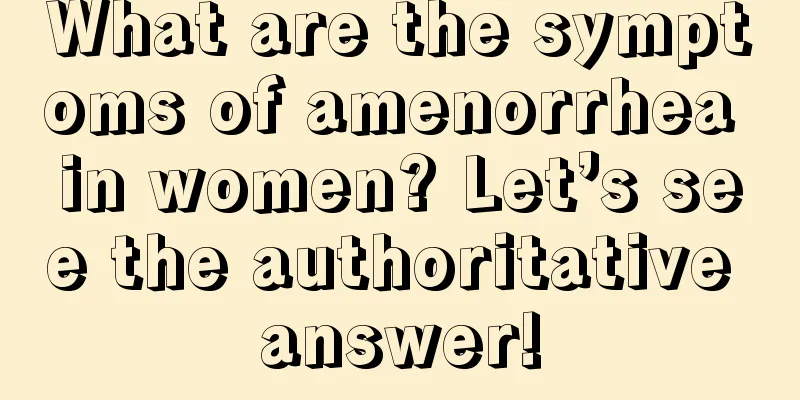 What are the symptoms of amenorrhea in women? Let’s see the authoritative answer!