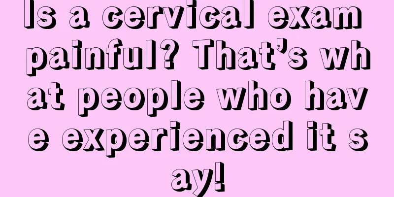 Is a cervical exam painful? That’s what people who have experienced it say!