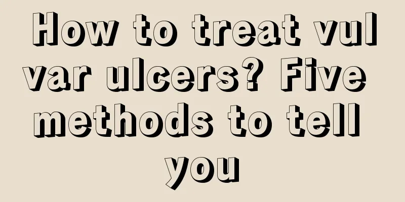 How to treat vulvar ulcers? Five methods to tell you