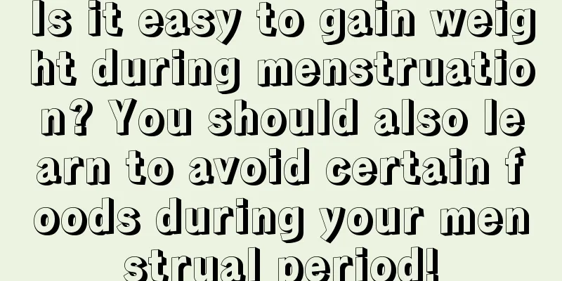 Is it easy to gain weight during menstruation? You should also learn to avoid certain foods during your menstrual period!