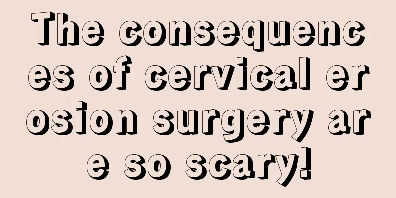 The consequences of cervical erosion surgery are so scary!