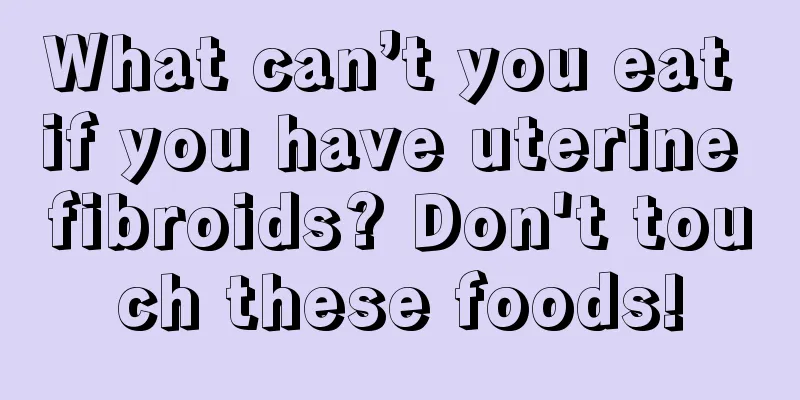 What can’t you eat if you have uterine fibroids? Don't touch these foods!