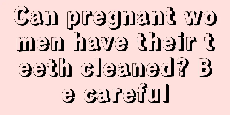 Can pregnant women have their teeth cleaned? Be careful