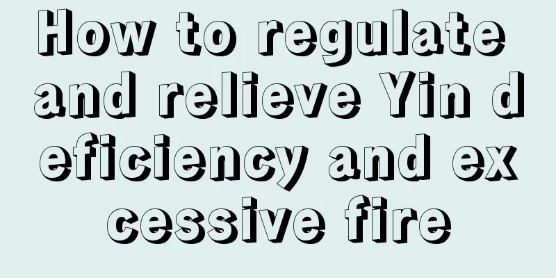 How to regulate and relieve Yin deficiency and excessive fire