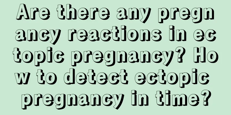 Are there any pregnancy reactions in ectopic pregnancy? How to detect ectopic pregnancy in time?