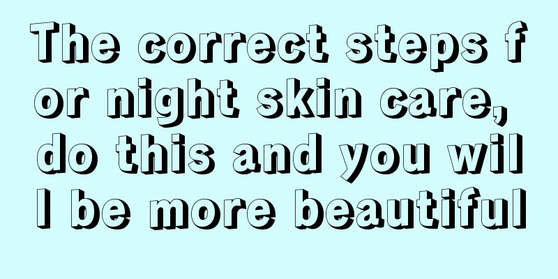 The correct steps for night skin care, do this and you will be more beautiful